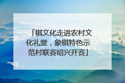 棋文化走进农村文化礼堂，象棋特色示范村联赛绍兴开赛