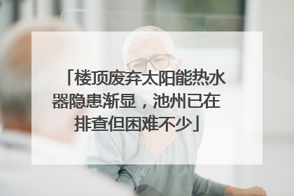 楼顶废弃太阳能热水器隐患渐显，池州已在排查但困难不少