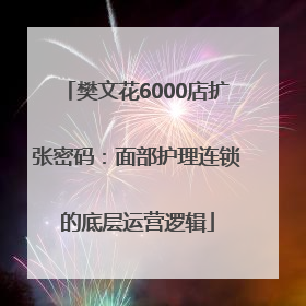 樊文花6000店扩张密码：面部护理连锁的底层运营逻辑