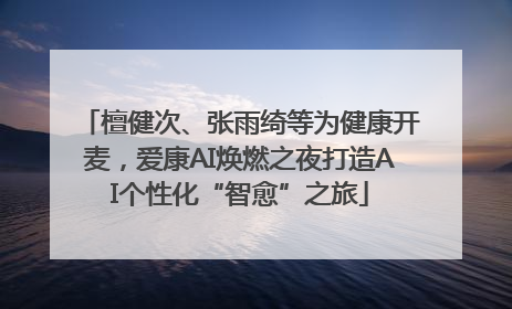 檀健次、张雨绮等为健康开麦，爱康AI焕燃之夜打造AI个性化“智愈”之旅