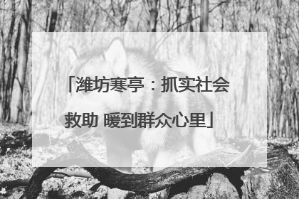 潍坊寒亭：抓实社会救助 暖到群众心里