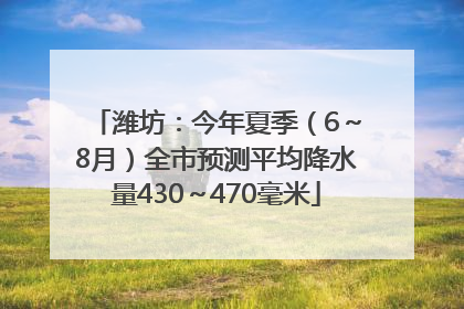 潍坊：今年夏季（6～8月）全市预测平均降水量430～470毫米