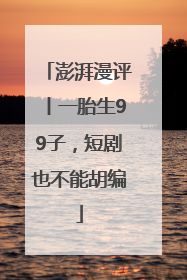 澎湃漫评丨一胎生99子，短剧也不能胡编