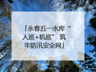 永春五一水库“人巡+机巡” 筑牢防汛安全网