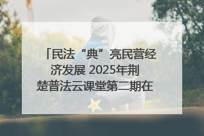 民法“典”亮民营经济发展 2025年荆楚普法云课堂第二期在武汉客厅开讲