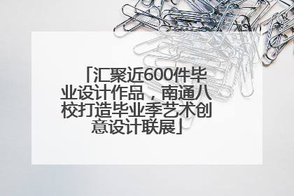 汇聚近600件毕业设计作品，南通八校打造毕业季艺术创意设计联展
