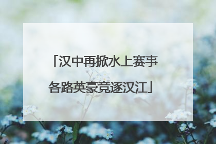 汉中再掀水上赛事 各路英豪竞逐汉江