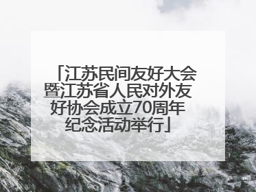 江苏民间友好大会暨江苏省人民对外友好协会成立70周年纪念活动举行