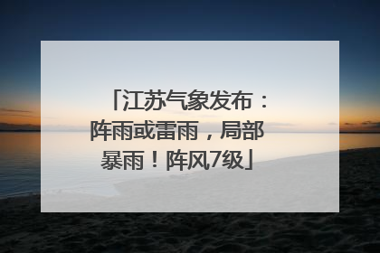 江苏气象发布：阵雨或雷雨，局部暴雨！阵风7级