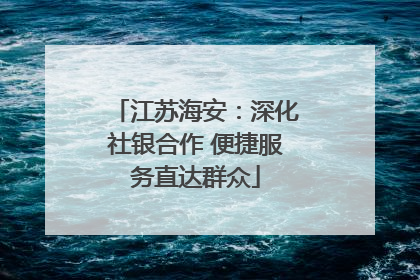 江苏海安：深化社银合作 便捷服务直达群众