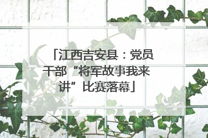 江西吉安县：党员干部“将军故事我来讲”比赛落幕