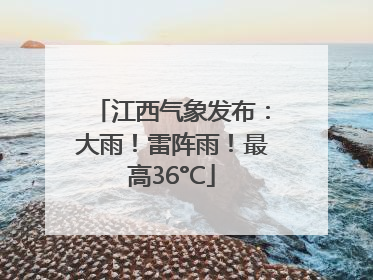 江西气象发布：大雨！雷阵雨！最高36°C