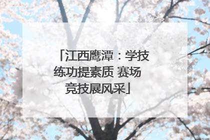 江西鹰潭：学技练功提素质 赛场竞技展风采