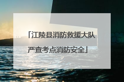 江陵县消防救援大队严查考点消防安全
