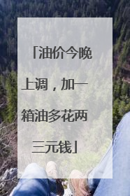 油价今晚上调，加一箱油多花两三元钱
