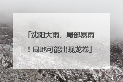 沈阳大雨、局部暴雨！局地可能出现龙卷