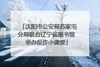 沈阳市公安局苏家屯分局联合辽宁省图书馆举办反诈小课堂