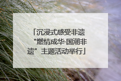 沉浸式感受非遗 “燃情成华·国潮非遗”主题活动举行