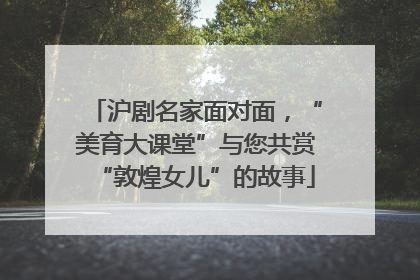 沪剧名家面对面，“美育大课堂”与您共赏“敦煌女儿”的故事