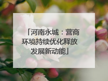 河南永城：营商环境持续优化释放发展新动能