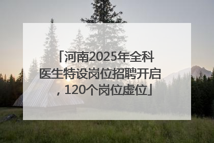 河南2025年全科医生特设岗位招聘开启，120个岗位虚位
