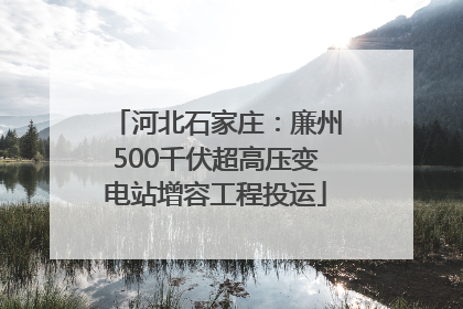 河北石家庄：廉州500千伏超高压变电站增容工程投运
