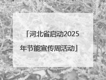 河北省启动2025年节能宣传周活动