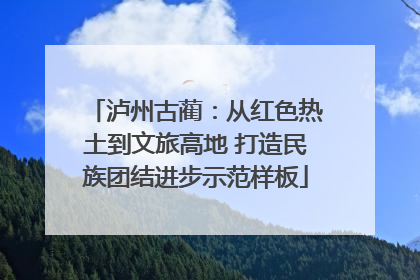 泸州古蔺：从红色热土到文旅高地 打造民族团结进步示范样板