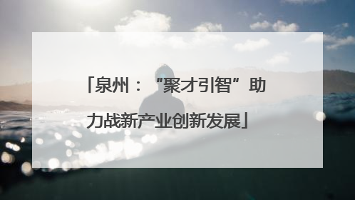 泉州：“聚才引智”助力战新产业创新发展
