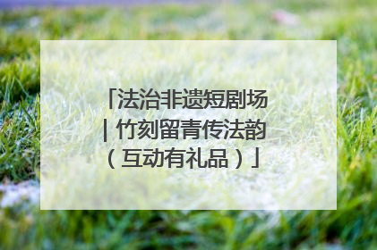 法治非遗短剧场｜竹刻留青传法韵（互动有礼品）