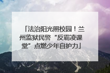 法治阳光照校园！兰州监狱民警“反霸凌课堂”点燃少年自护力