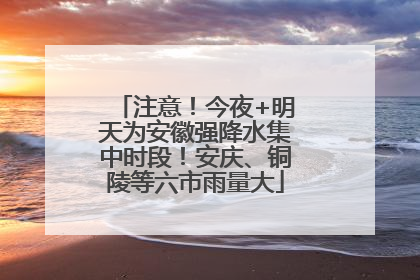 注意！今夜+明天为安徽强降水集中时段！安庆、铜陵等六市雨量大