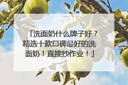 洗面奶什么牌子好？精选十款口碑最好的洗面奶！直接抄作业！