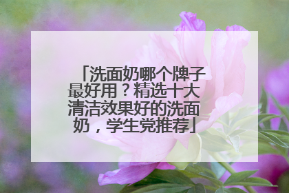 洗面奶哪个牌子最好用？精选十大清洁效果好的洗面奶，学生党推荐