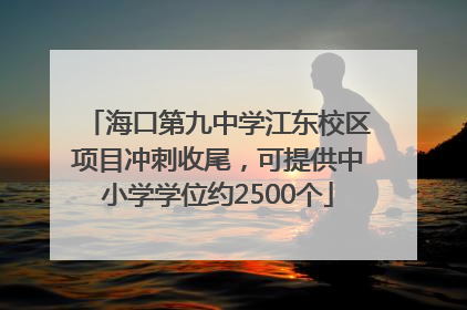 海口第九中学江东校区项目冲刺收尾，可提供中小学学位约2500个