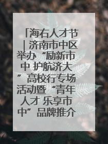 海右人才节｜济南市中区举办“励新市中 护航济大”高校行专场活动暨“青年人才 乐享市中”品牌推介会