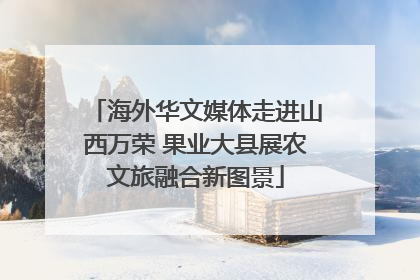 海外华文媒体走进山西万荣 果业大县展农文旅融合新图景
