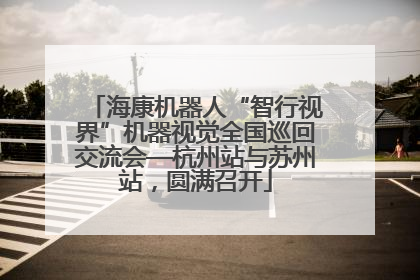 海康机器人“智行视界”机器视觉全国巡回交流会—杭州站与苏州站，圆满召开