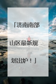 济南南部山区最新规划出炉！