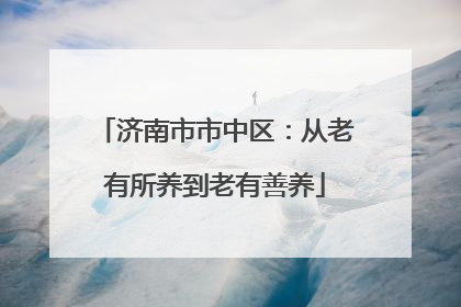 济南市市中区：从老有所养到老有善养