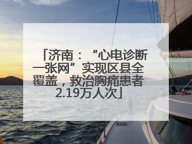 济南：“心电诊断一张网”实现区县全覆盖，救治胸痛患者2.19万人次