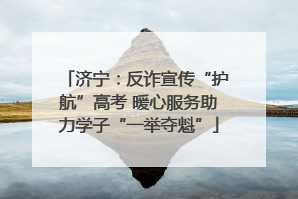 济宁：反诈宣传“护航”高考 暖心服务助力学子“一举夺魁”