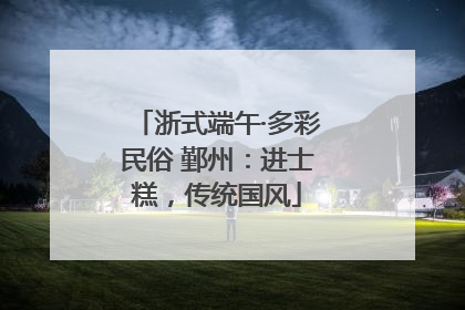 浙式端午·多彩民俗 鄞州：进士糕，传统国风