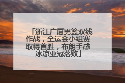 浙江广厦男篮双线作战，全运会小组赛取得首胜，布朗手感冰凉亚冠落败