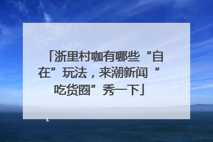 浙里村咖有哪些“自在”玩法，来潮新闻“吃货圈”秀一下
