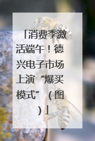 消费季激活端午！德兴电子市场上演“爆买模式”（图）