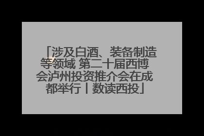 涉及白酒、装备制造等领域 第二十届西博会泸州投资推介会在成都举行丨数读西投