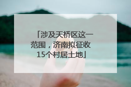 涉及天桥区这一范围，济南拟征收15个村居土地