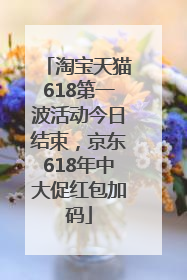 淘宝天猫618第一波活动今日结束，京东618年中大促红包加码