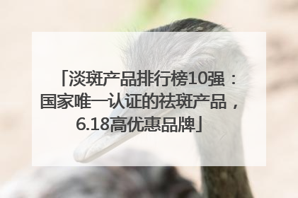 淡斑产品排行榜10强：国家唯一认证的祛斑产品，6.18高优惠品牌